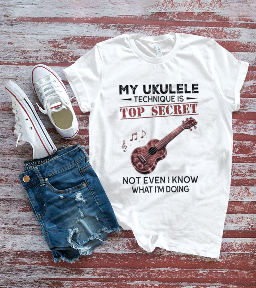 My Ukulele Technique Is Top Secret Not Even I Know What I'm Doing Ukulele T-Shirt