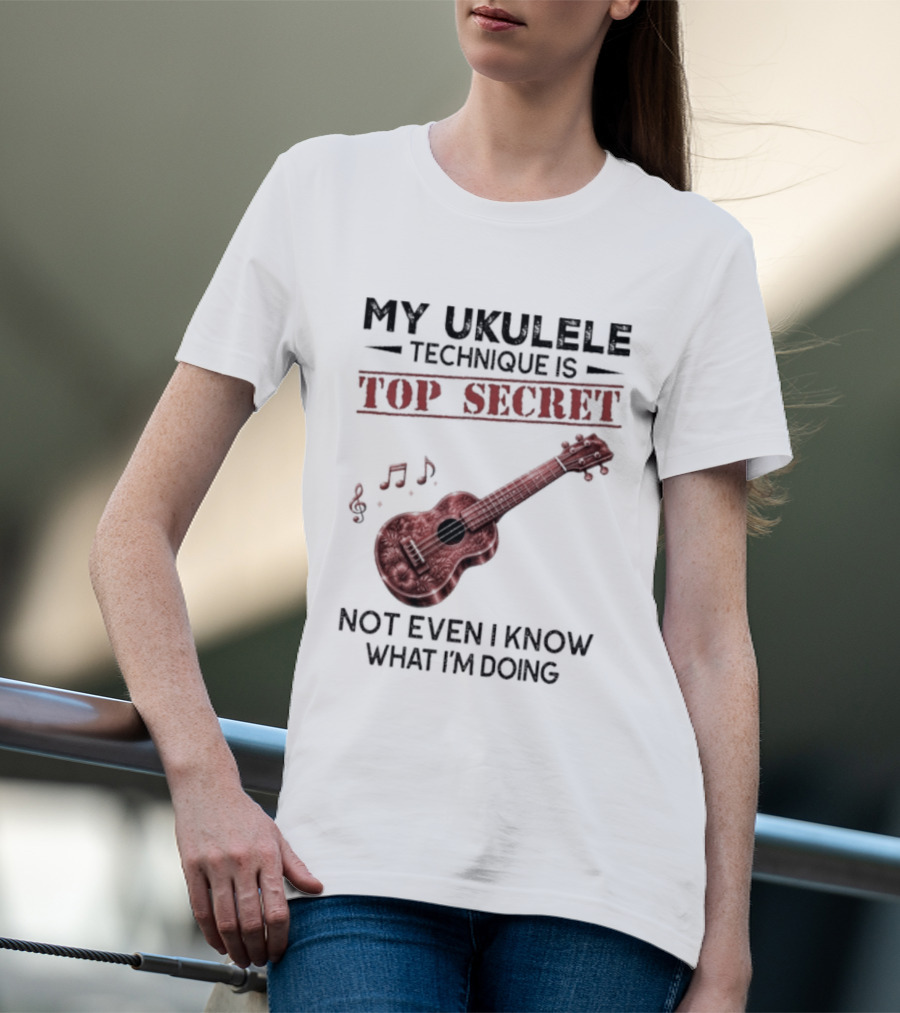 My Ukulele Technique Is Top Secret Not Even I Know What I'm Doing Ukulele T-Shirt