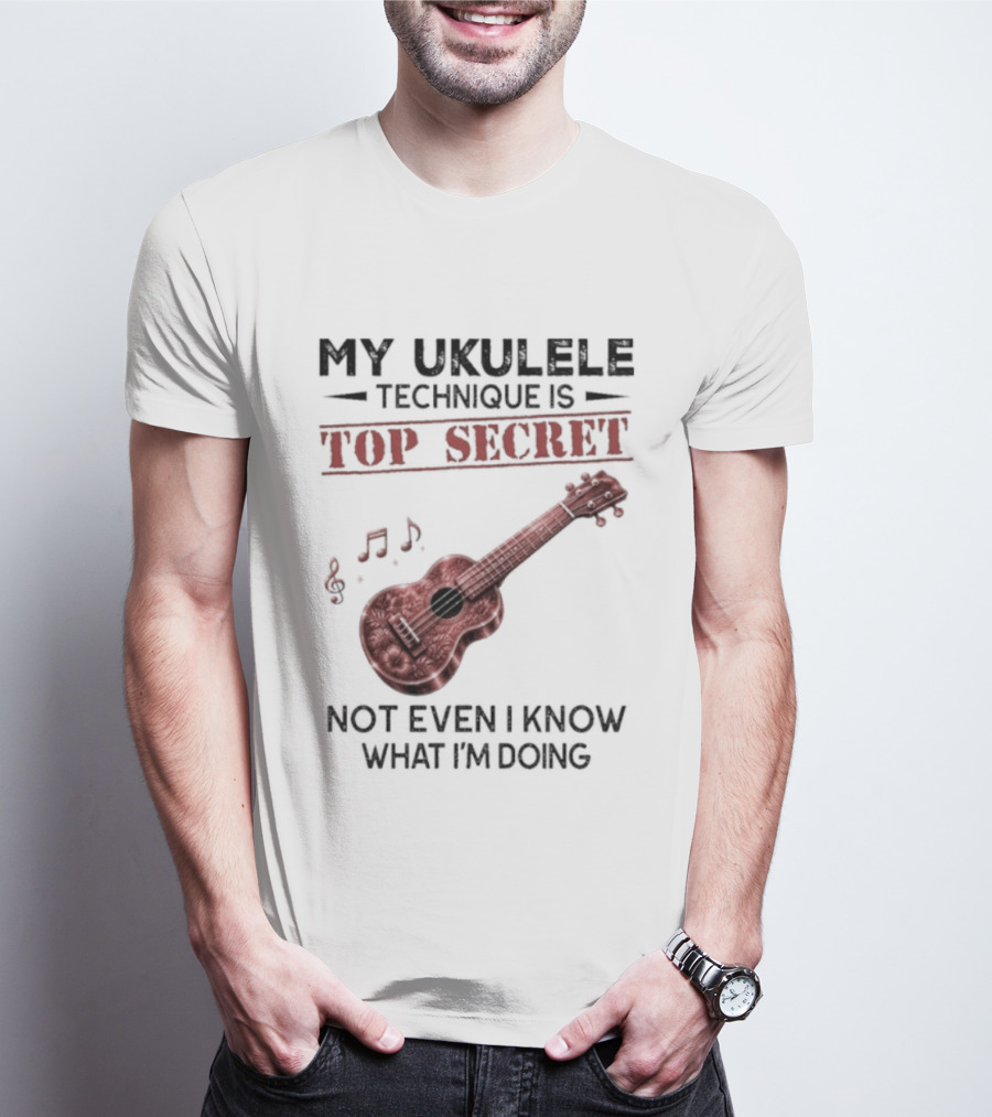My Ukulele Technique Is Top Secret Not Even I Know What I'm Doing Ukulele T-Shirt