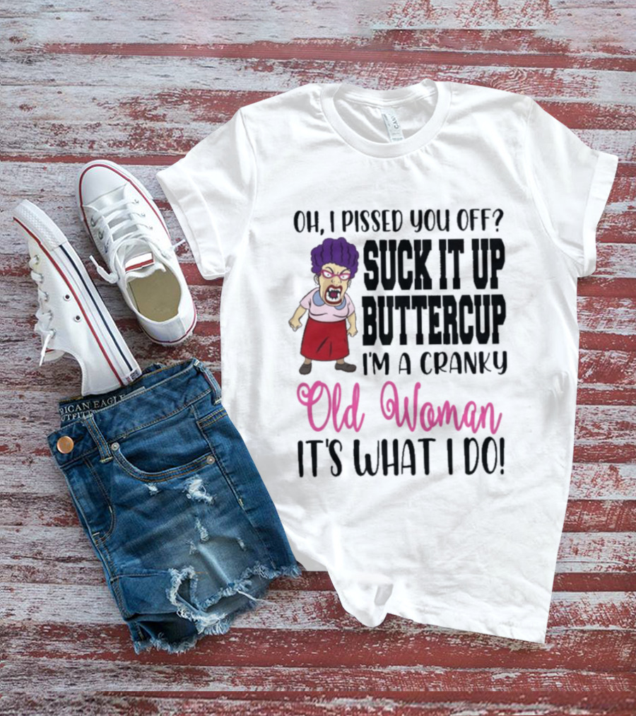 Oh I Pissed You Off Suck It Up Buttercup Cranky Old Woman It's What I Do T-Shirt