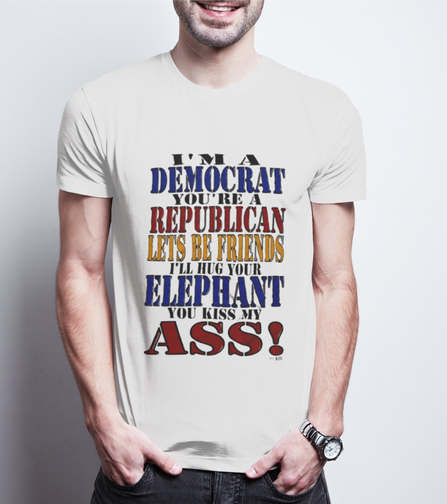 I'm A Democrat You're A Republican Let's Be Friends I'll Hug Your Elephant You Kiss My Ass T-Shirt
