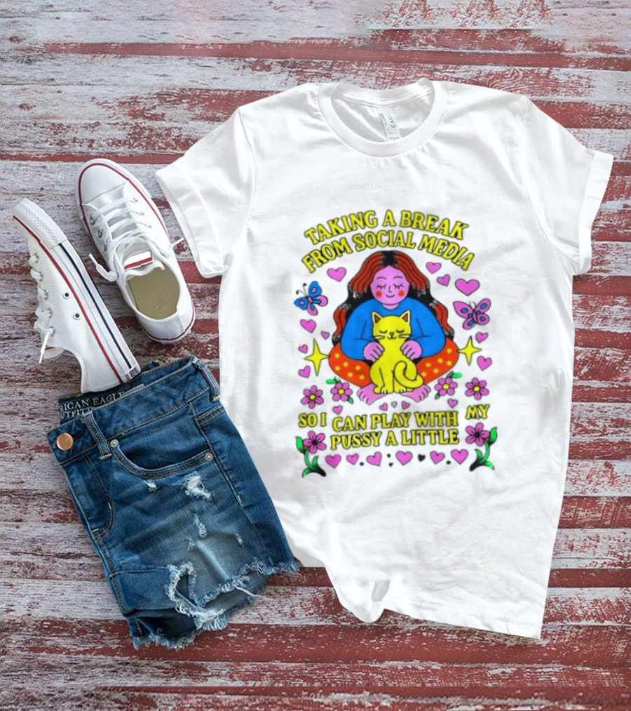 Taking A Break From Social Media So I Can Play With My Pussy A Little Hearts Flowers Butterfly Woman Cat T-Shirt