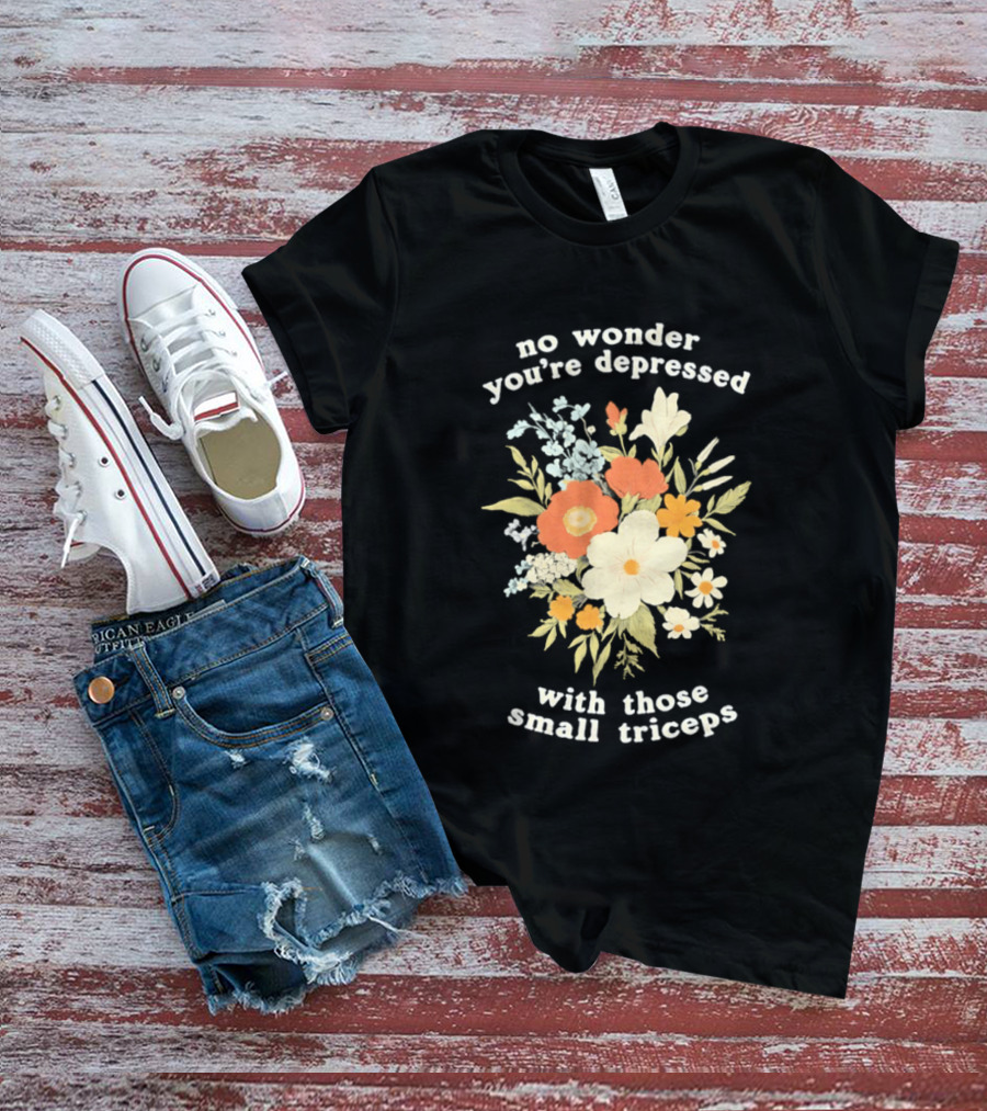 No Wonder You're Depressed With Those Small Triceps Floral Arrangement T-Shirt