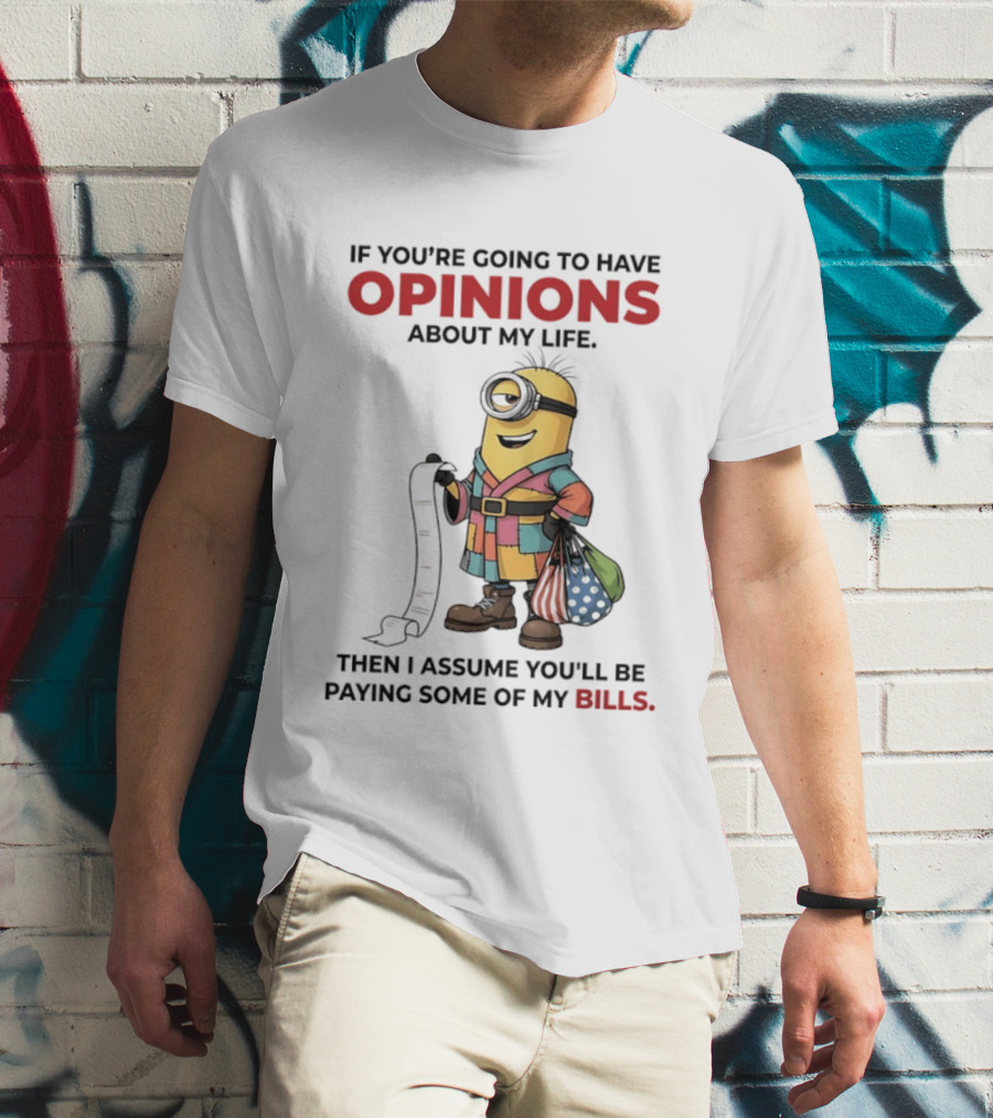 Minions If You're Going To Have Opinions About My Life Then I Assume You'll Be Paying Some Of My Bills T-Shirt