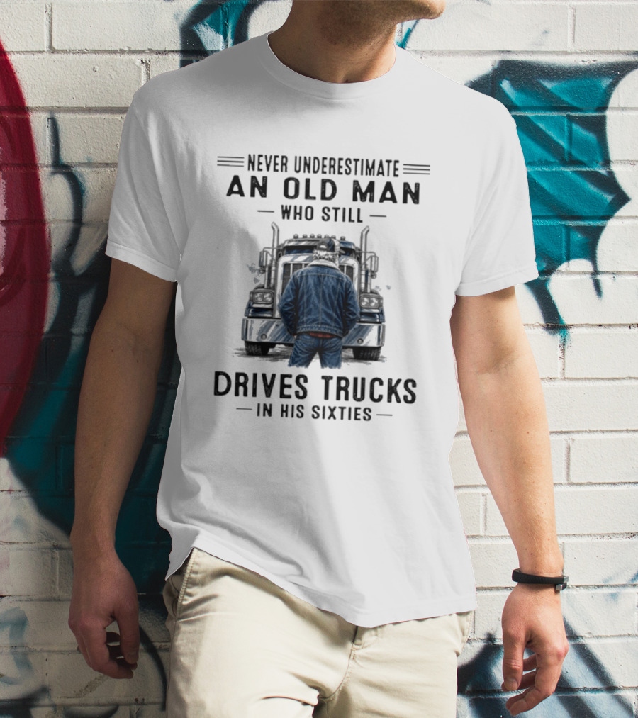 Never Underestimate An Old Man Who Still Drives Trucks In His Sixties T-Shirt