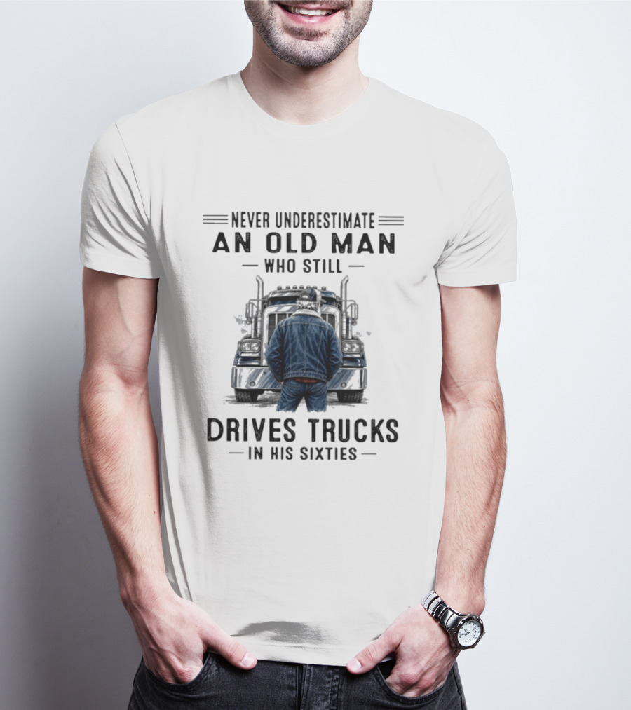 Never Underestimate An Old Man Who Still Drives Trucks In His Sixties T-Shirt