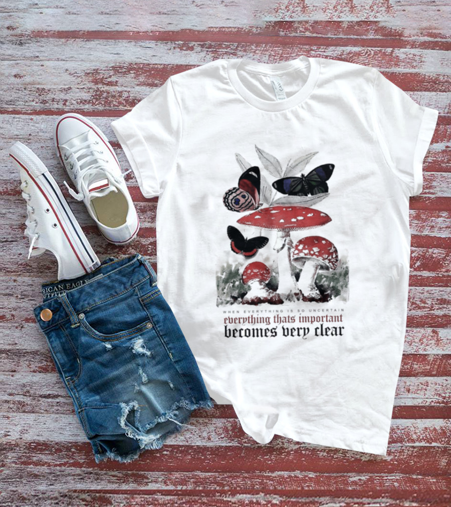 When Everything Is Uncertain Everything Important Becomes Very Clear Mushroom And Butterfly T-Shirt