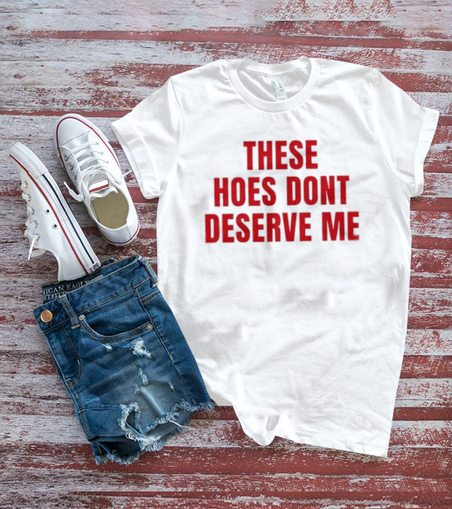 These Hoes Dont Deserve Me Retro Bold Red Lettering T-Shirt