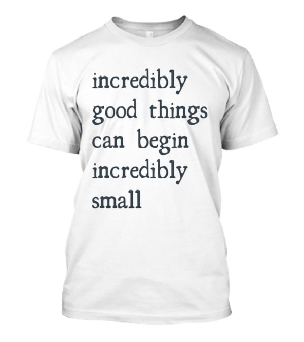 Incredibly Good Things Begin Small T-Shirt
