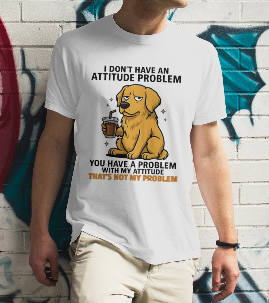 Golden Retriever I Don't Have An Attitude Problem You Have A Problem With My Attitude That's Not My Problem Dog T-Shirt
