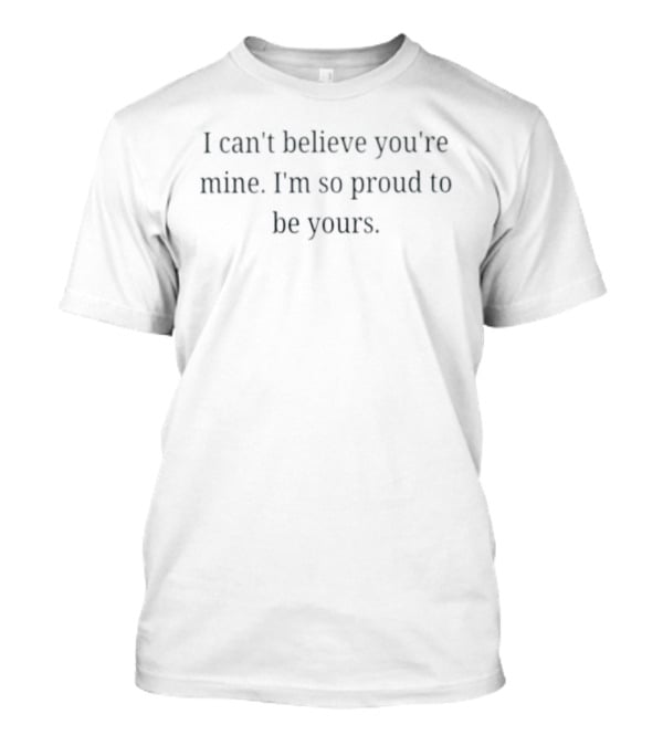 I Can't Believe You're Mine I'm So Proud To Be Yours Loving Commitment T-Shirt