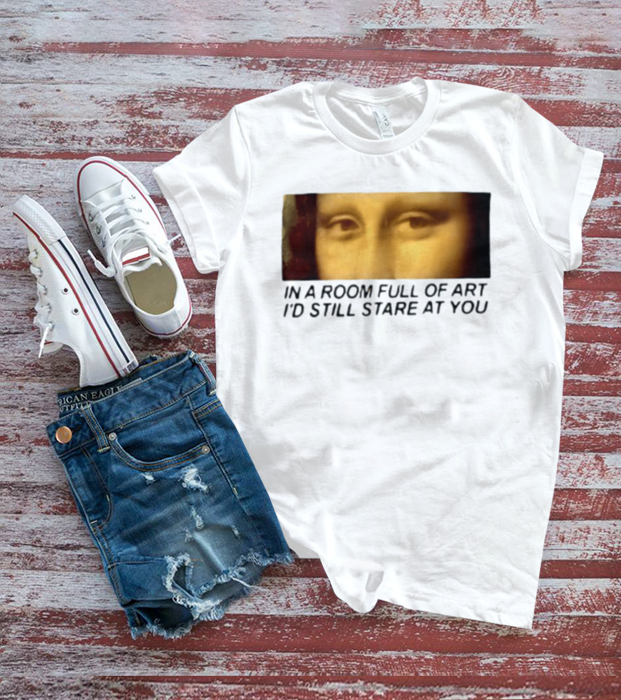 Mona Lisa Eyes In A Room Full Of Art I'd Still Stare At You T-Shirt