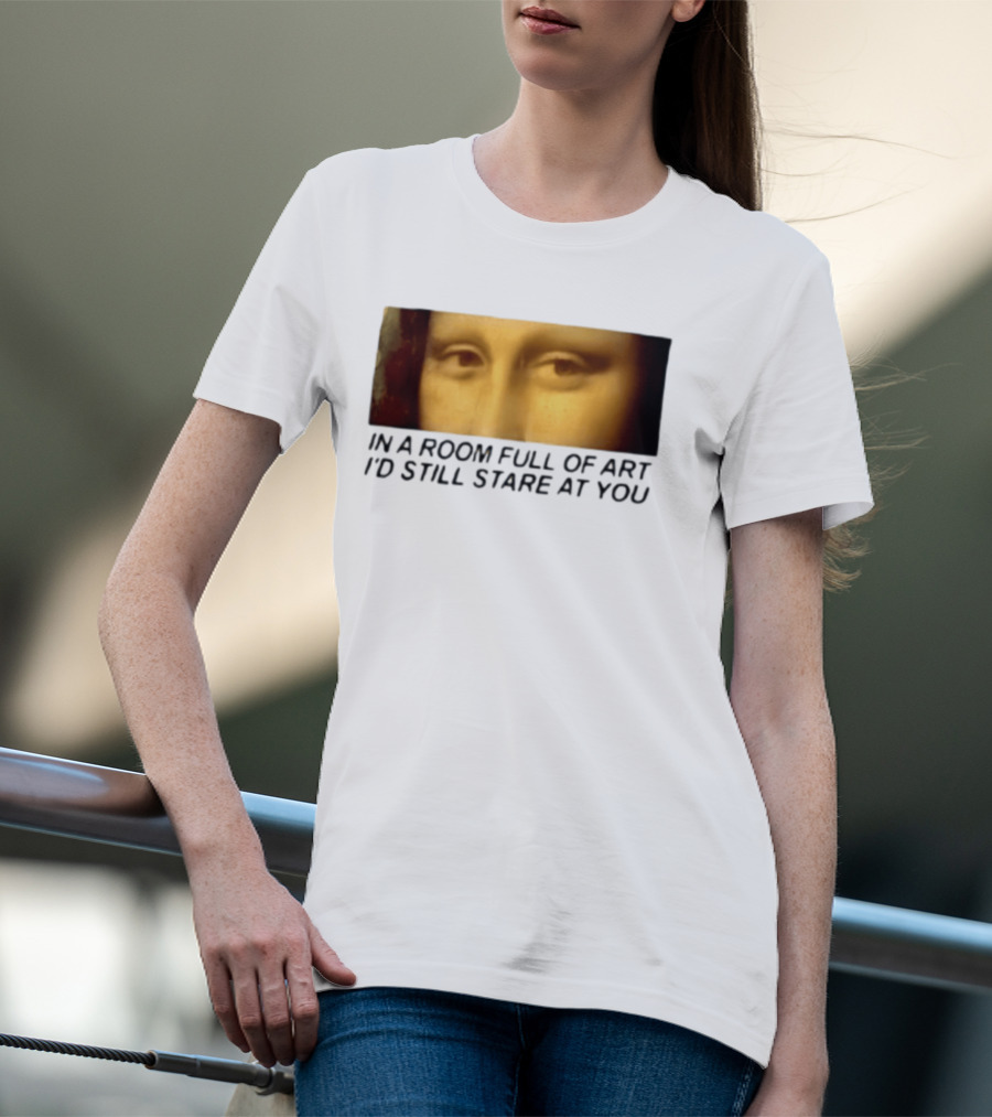 Mona Lisa Eyes In A Room Full Of Art I'd Still Stare At You T-Shirt