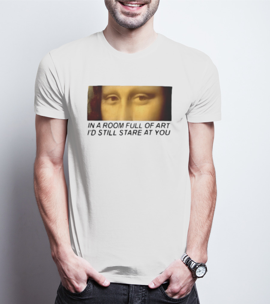 Mona Lisa Eyes In A Room Full Of Art I'd Still Stare At You T-Shirt