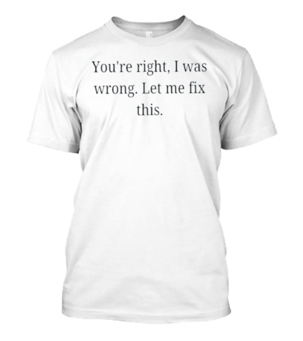 You're Right I Was Wrong Let Me Fix This T-Shirt