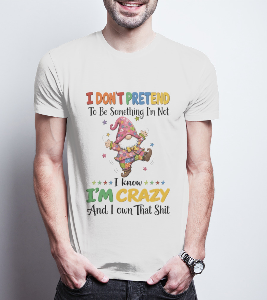 Gnomes I Don't Pretend To Be Something I'm Not I Know I'm Crazy And I Own That T-Shirt