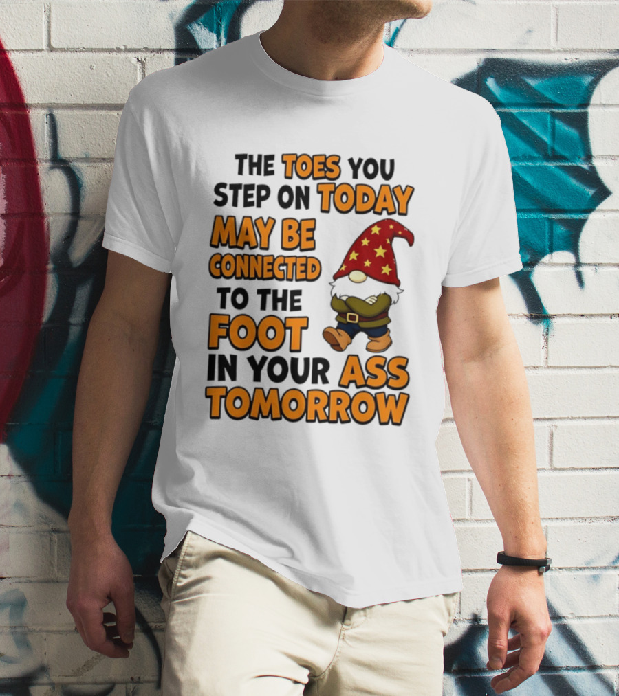 The Toes You Step On Today Gnome May Be Connected To The Foot In Your Ass Tomorrow T-Shirt