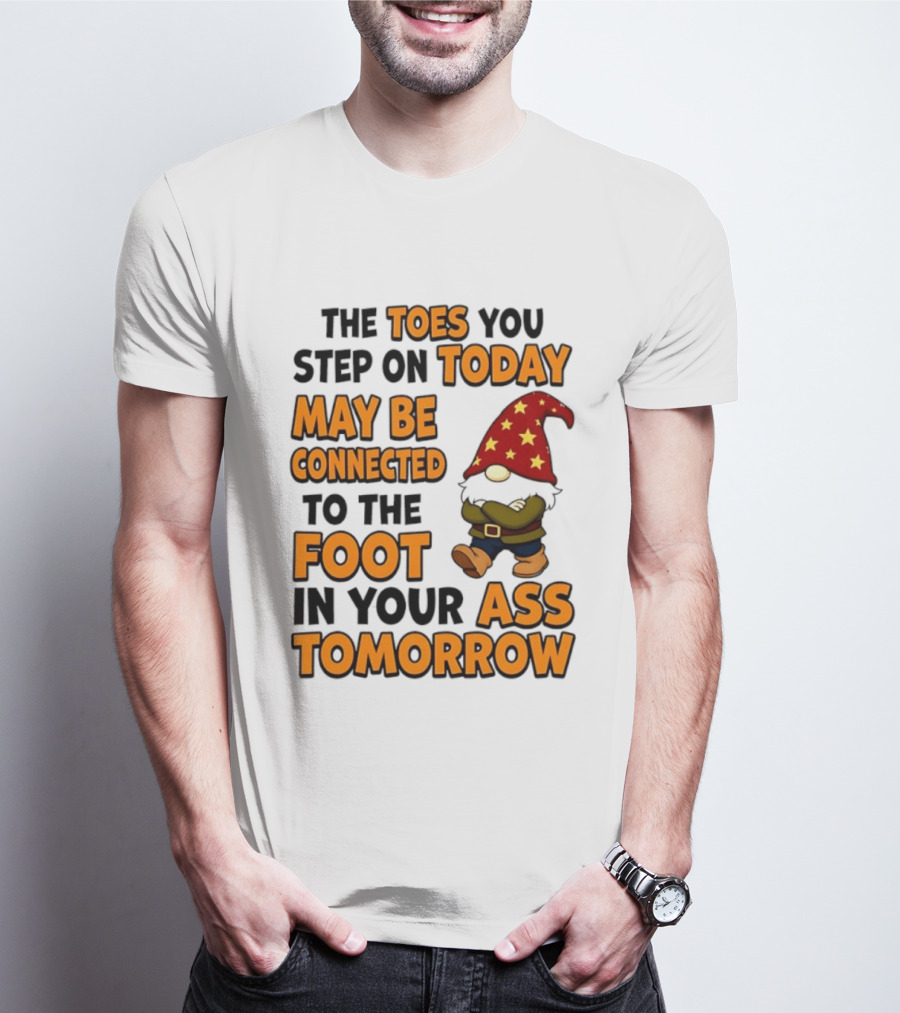 The Toes You Step On Today Gnome May Be Connected To The Foot In Your Ass Tomorrow T-Shirt