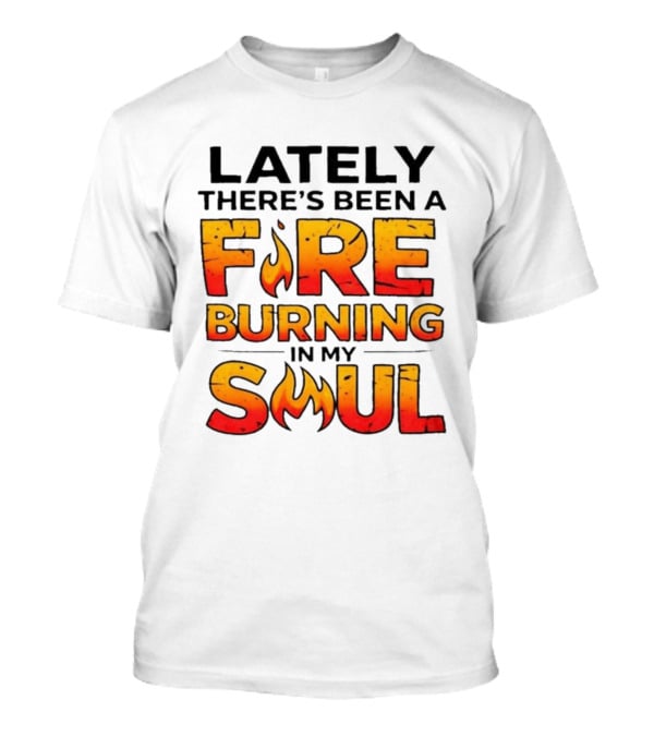 Lately There's Been A Fire Burning In My Soul Flame T-Shirt