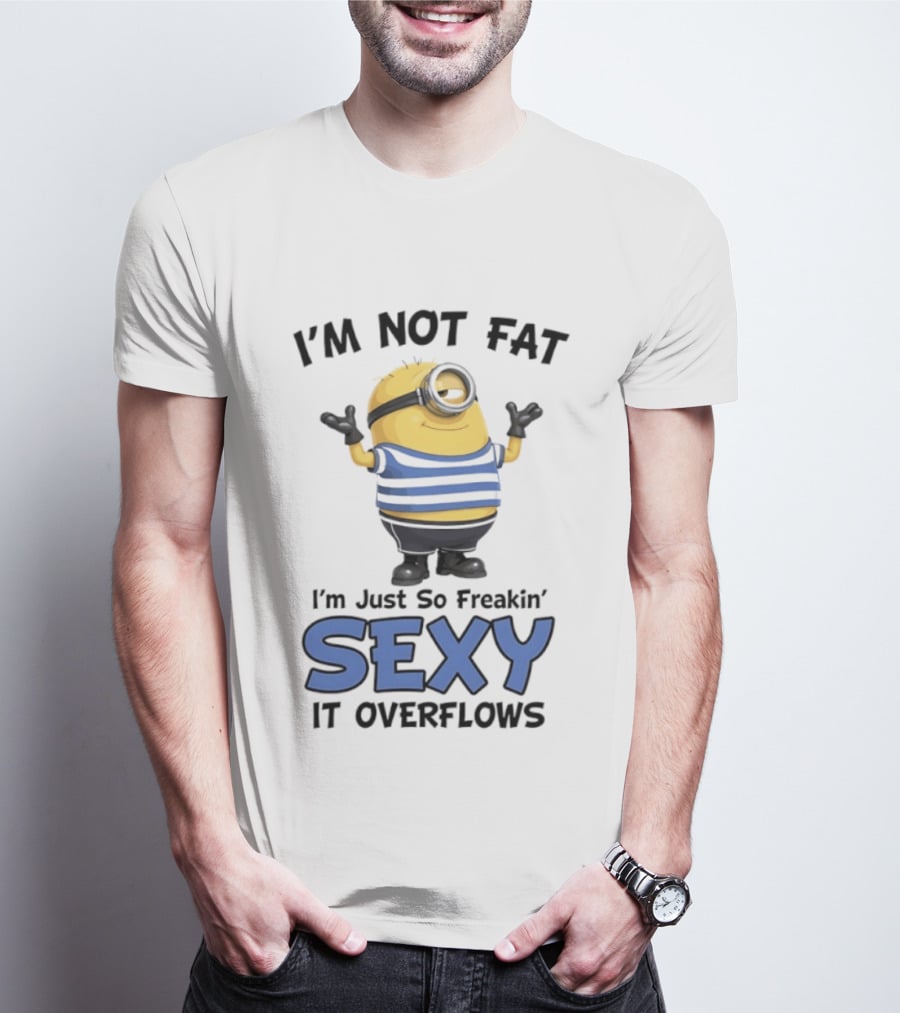 I'm Not Fat I'm Just So Freakin' Sexy It Overflows Minions T-Shirt