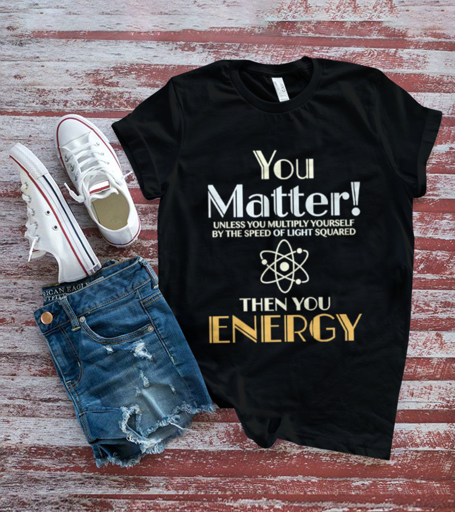 You Matter Unless You Multiply Yourself By Speed Of Light Squared Then You Energy Science Atom T-Shirt
