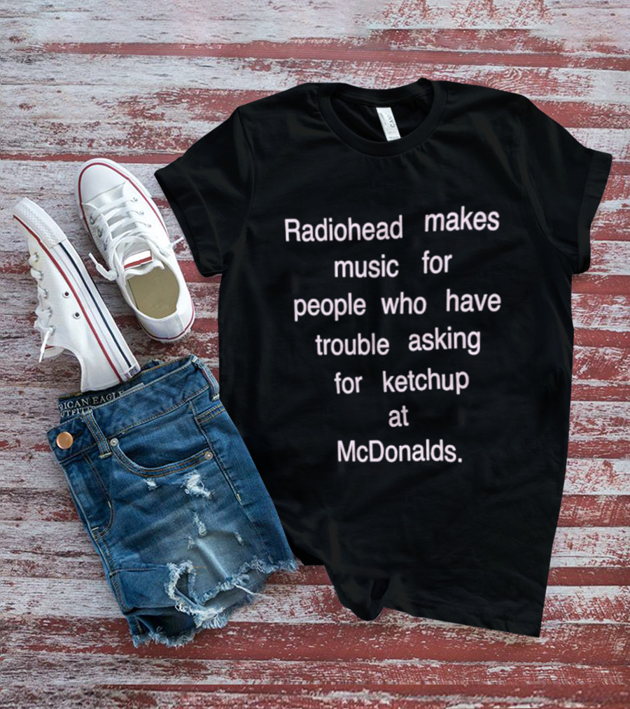 Radiohead Makes Music For People Who Have Trouble Asking For Ketchup At McDonalds T-Shirt