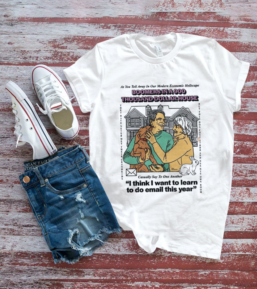 Boomers In A 900 Thousand Dollar House Modern Economic Hellscape Satire I Think I Want To Learn To Do Email This Year T-Shirt