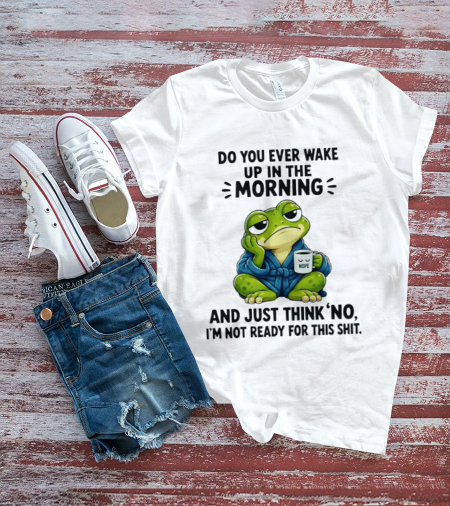 Frog Nope Do You Ever Wake Up In The Morning And Just Think No I Am Not Ready For This Shit T-Shirt