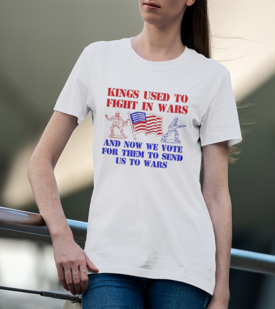 Kings Used To Fight In Wars And Now We Vote For Them To Send Us To Wars Soldiers And American Flag T-Shirt