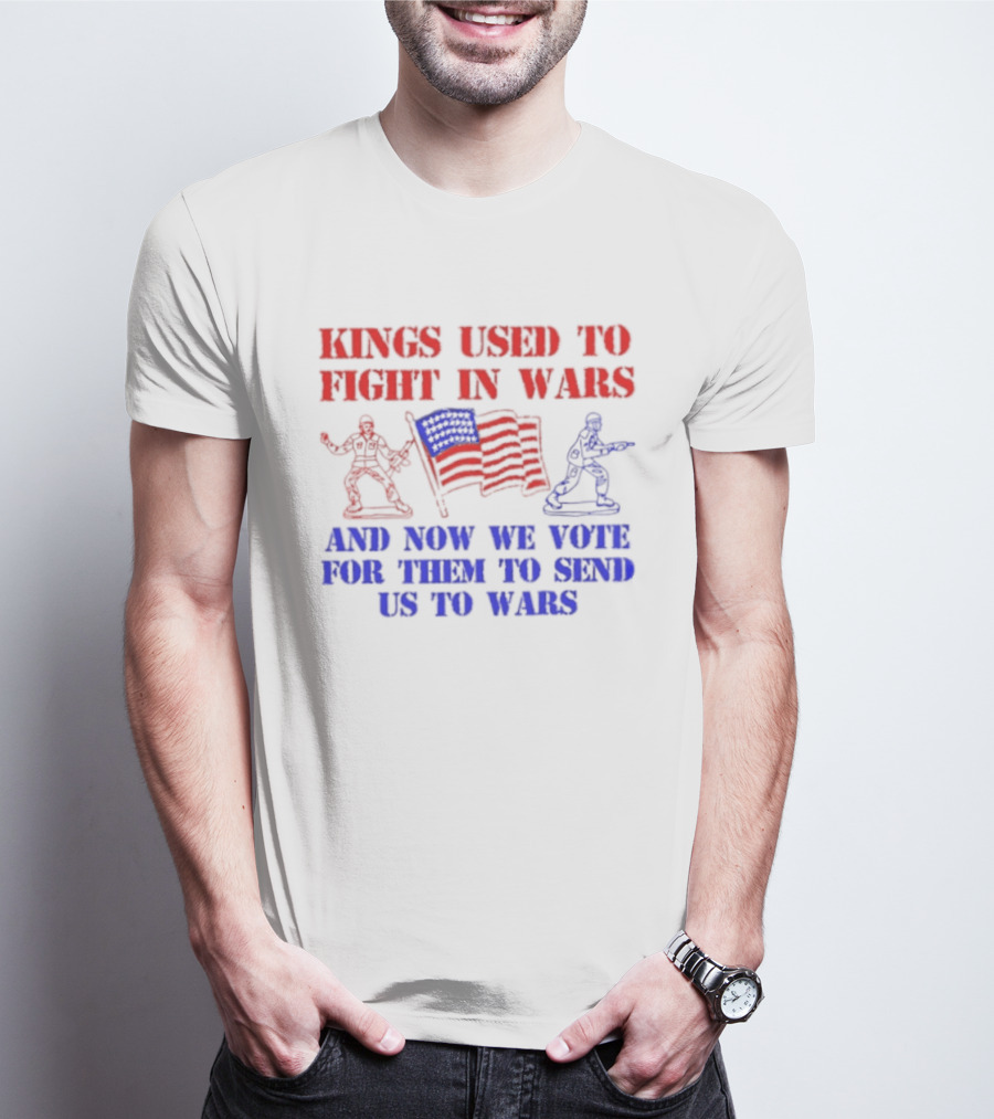 Kings Used To Fight In Wars And Now We Vote For Them To Send Us To Wars Soldiers And American Flag T-Shirt