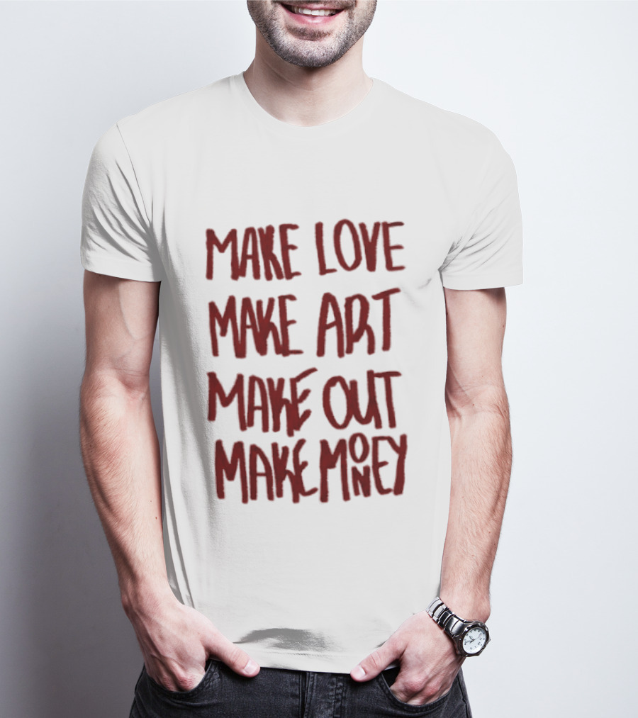 Make Love Make Art Make Out Make Money T-Shirt