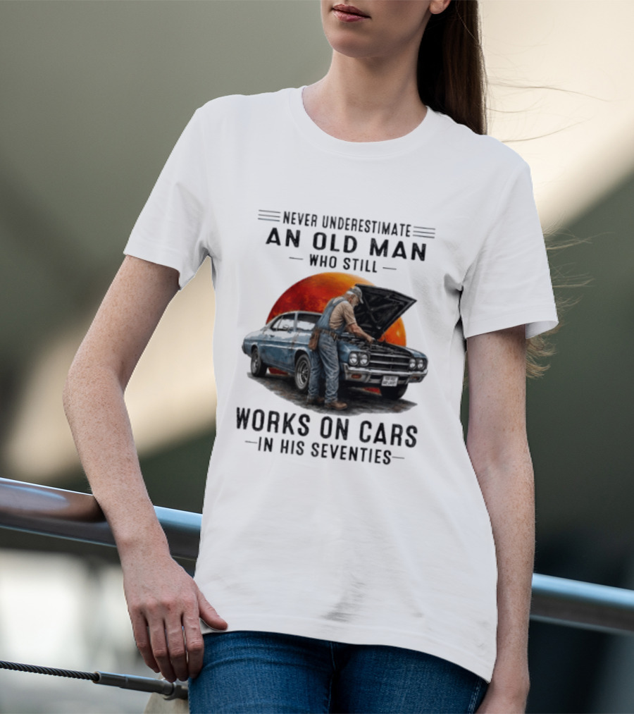 Never Underestimate An Old Man Who Still Works On Cars In His Seventies Classic Car T-Shirt