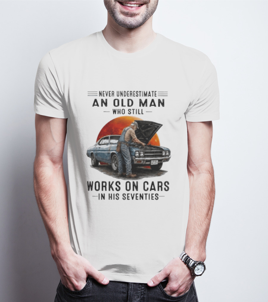 Never Underestimate An Old Man Who Still Works On Cars In His Seventies Classic Car T-Shirt