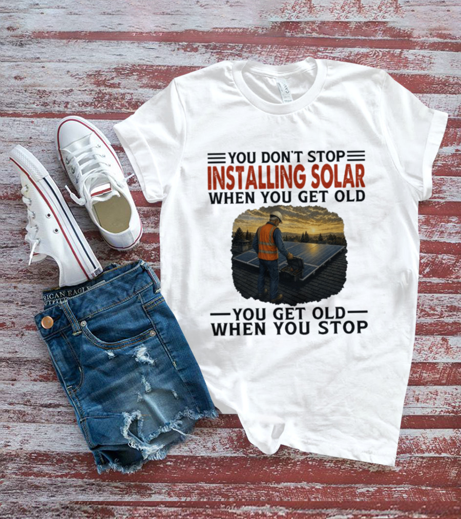 You Don't Stop Installing Solar When You Get Old You Get Old When You Stop Solar Panel Installation T-Shirt