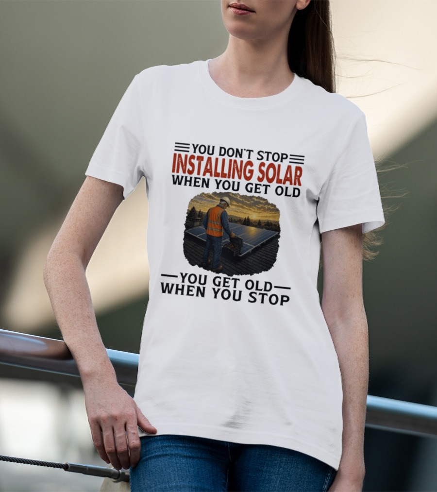 You Don't Stop Installing Solar When You Get Old You Get Old When You Stop Solar Panel Installation T-Shirt