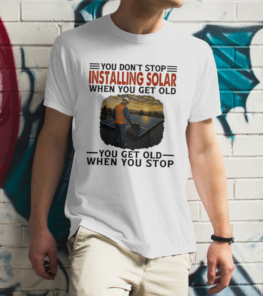 You Don't Stop Installing Solar When You Get Old You Get Old When You Stop Solar Panel Installation T-Shirt