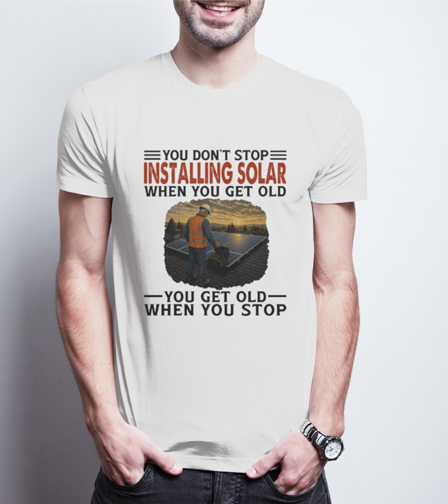 You Don't Stop Installing Solar When You Get Old You Get Old When You Stop Solar Panel Installation T-Shirt