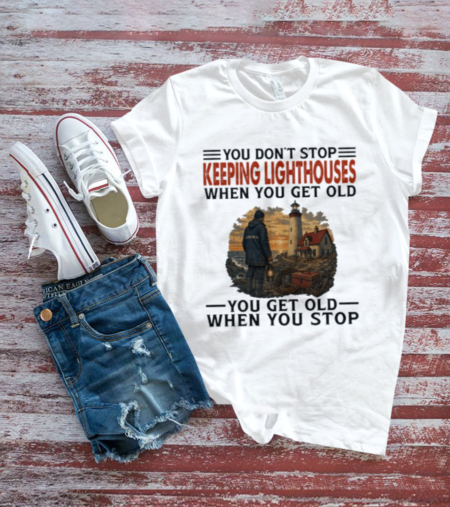 You Don't Stop Keeping Lighthouses When You Get Old You Get Old When You Stop Nautical Lighthouse Keeper T-Shirt