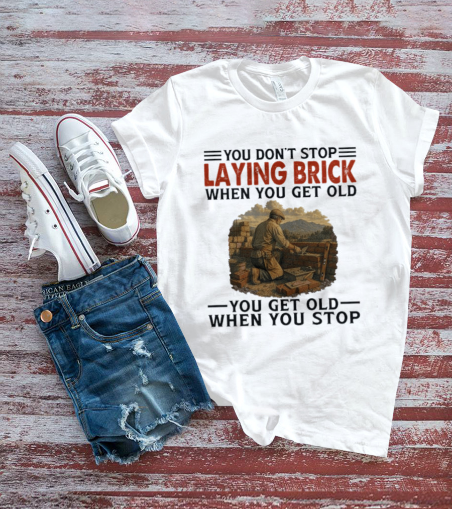 You Don't Stop Laying Brick When You Get Old You Get Old When You Stop Building Work Ethic Motivation T-Shirt