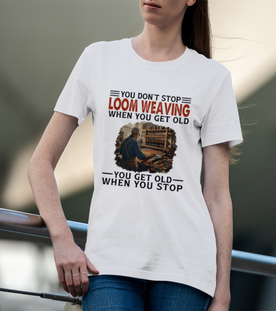 You Don't Stop Loom Weaving When You Get Old You Get Old When You Stop T-Shirt