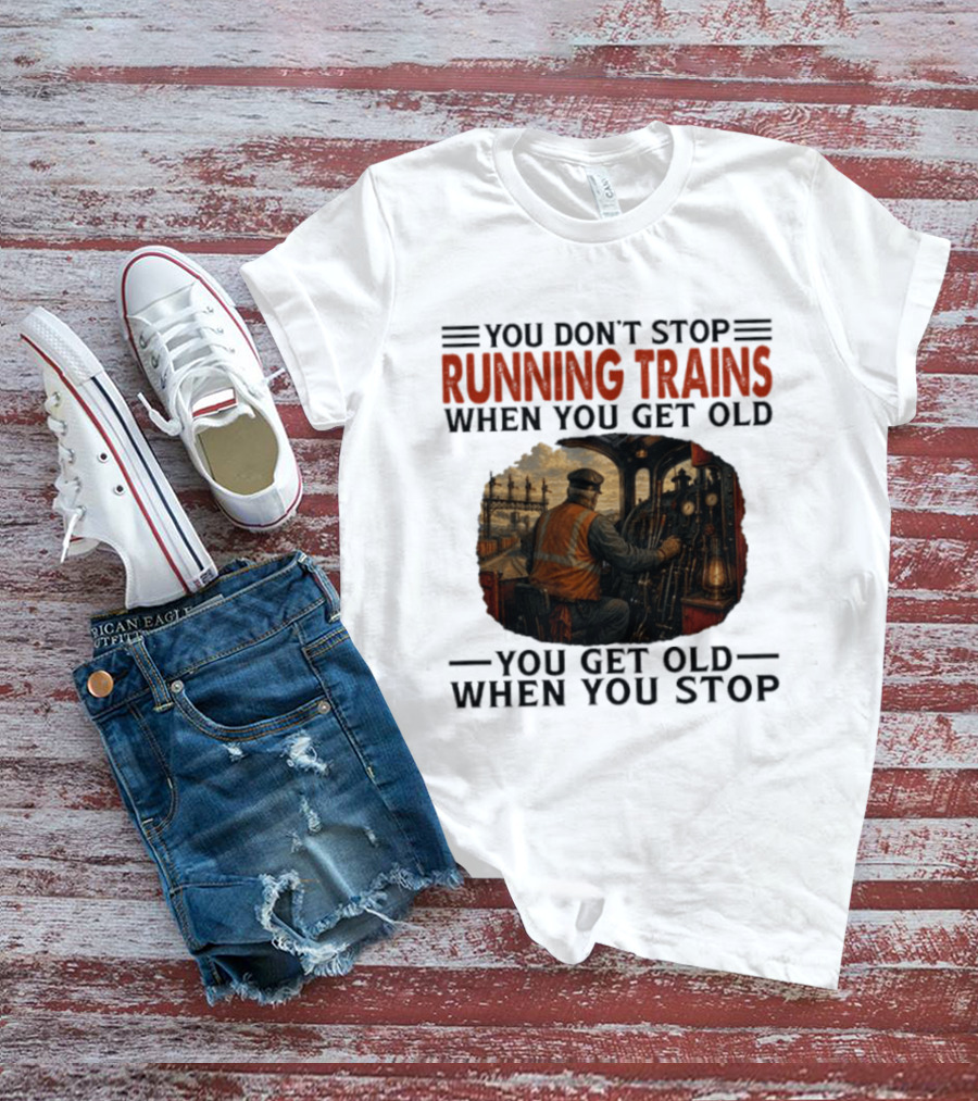 You Don't Stop Running Trains When You Get Old You Get Old When You Stop Train Engineer Motif T-Shirt