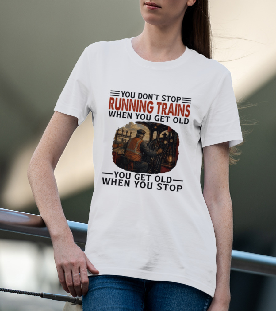 You Don't Stop Running Trains When You Get Old You Get Old When You Stop Train Engineer Motif T-Shirt