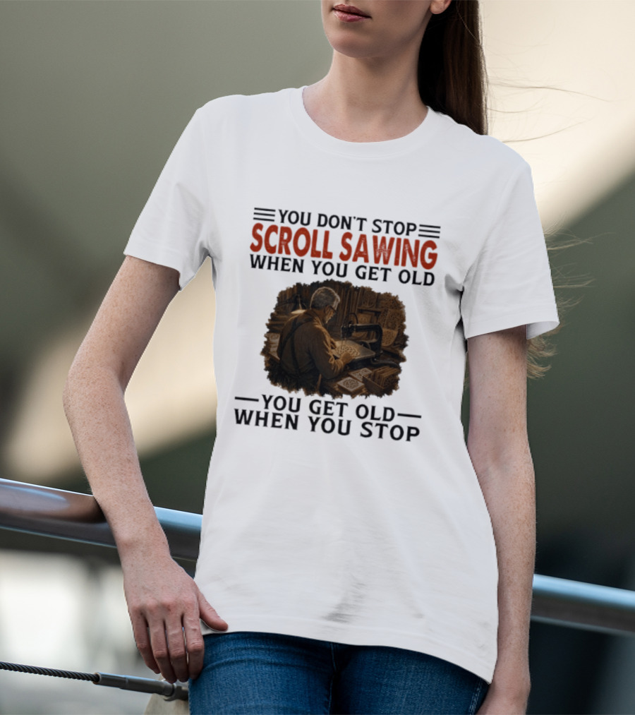 You Don't Stop Scroll Sawing When You Get Old You Get Old When You Stop Woodworker T-Shirt