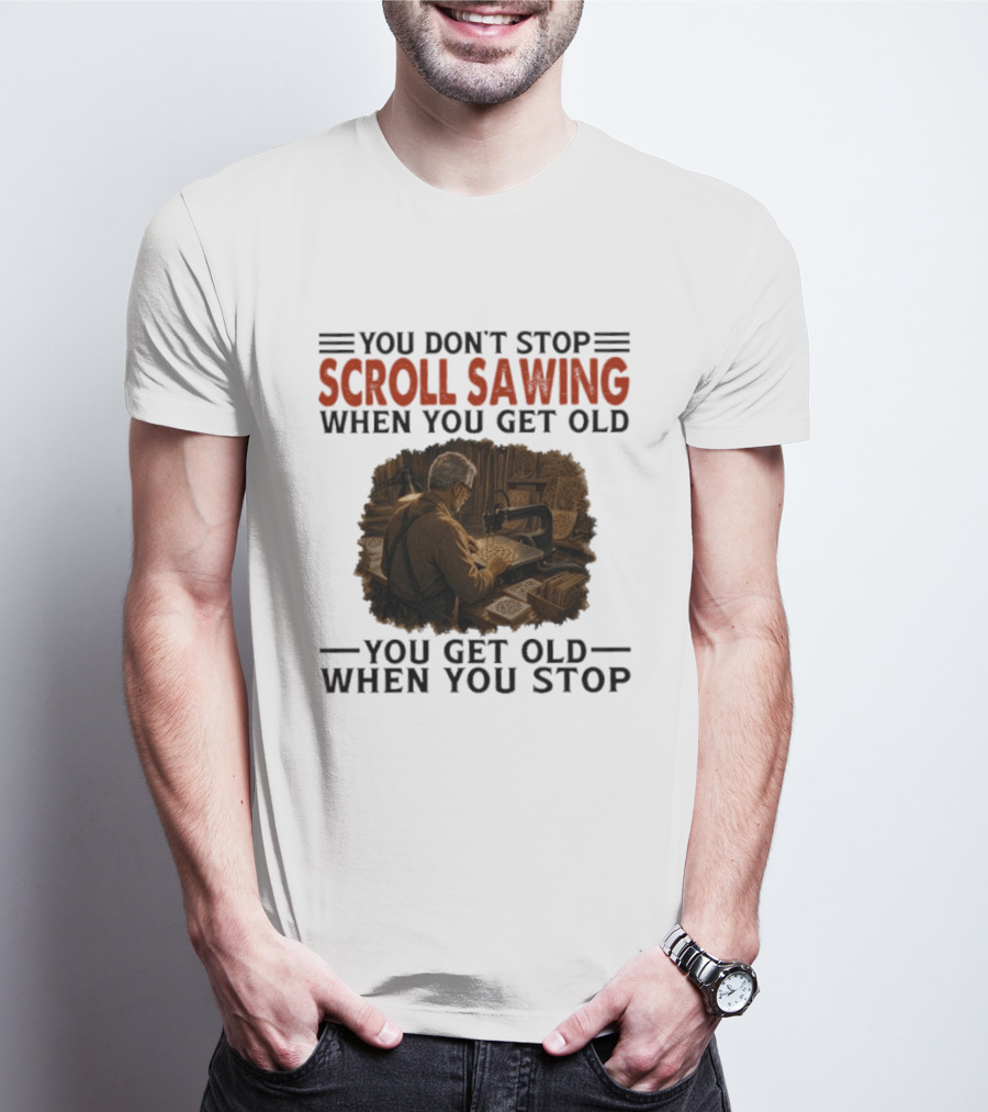 You Don't Stop Scroll Sawing When You Get Old You Get Old When You Stop Woodworker T-Shirt