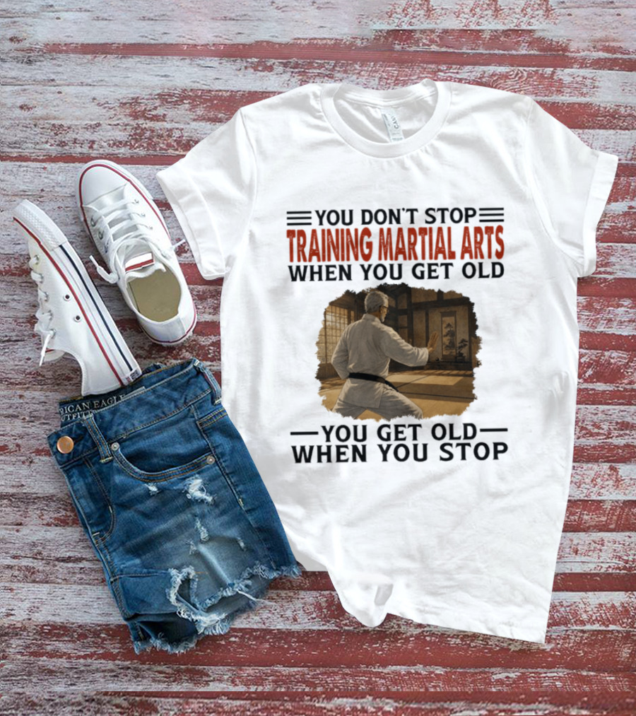 You Don't Stop Training Martial Arts When You Get Old Karate Wisdom You Get Old When You Stop T-Shirt