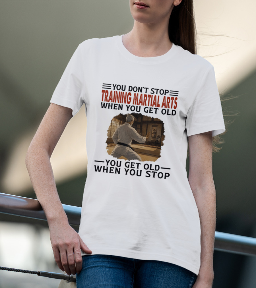 You Don't Stop Training Martial Arts When You Get Old Karate Wisdom You Get Old When You Stop T-Shirt