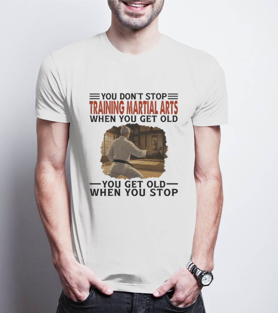 You Don't Stop Training Martial Arts When You Get Old Karate Wisdom You Get Old When You Stop T-Shirt