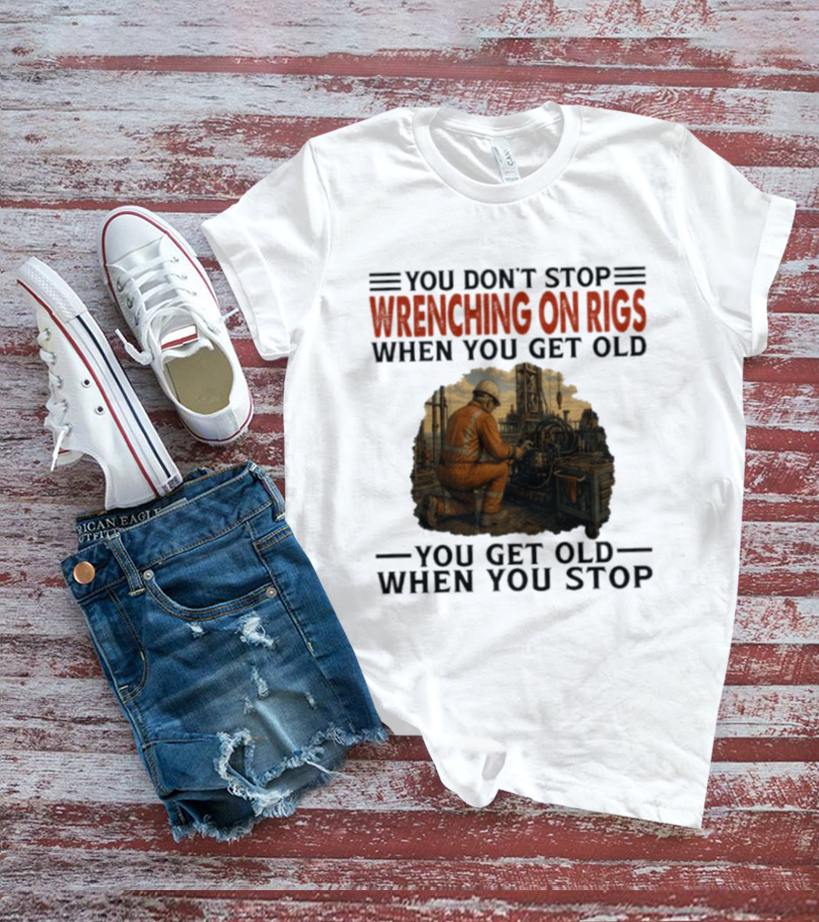 You Don't Stop Wrenching On Rigs When You Get Old You Get Old When You Stop Worker Oilfield T-Shirt