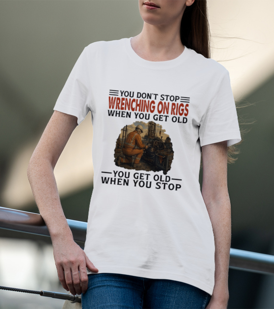 You Don't Stop Wrenching On Rigs When You Get Old You Get Old When You Stop Worker Oilfield T-Shirt