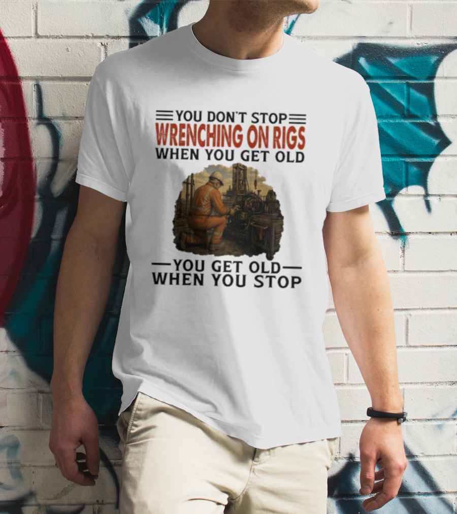 You Don't Stop Wrenching On Rigs When You Get Old You Get Old When You Stop Worker Oilfield T-Shirt